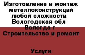 Изготовление и монтаж металлоконструкций любой сложности - Вологодская обл., Вологда г. Строительство и ремонт » Услуги   . Вологодская обл.,Вологда г.